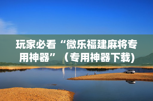 玩家必看“微乐福建麻将专用神器”（专用神器下载)