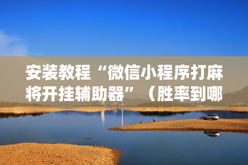 安装教程“微信小程序打麻将开挂辅助器”（胜率到哪调)