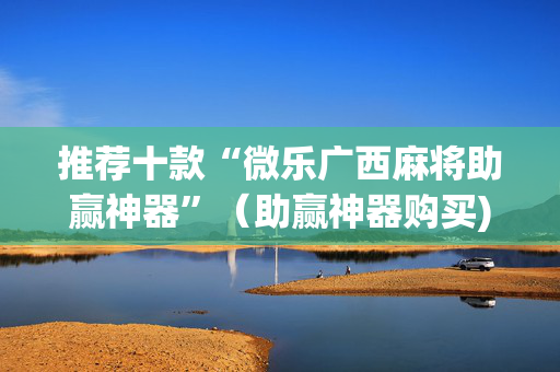推荐十款“微乐广西麻将助赢神器”（助赢神器购买)
