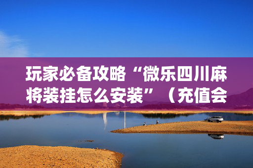 玩家必备攻略“微乐四川麻将装挂怎么安装”（充值会提高胜率么)
