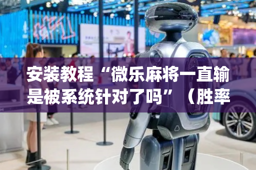 安装教程“微乐麻将一直输是被系统针对了吗”（胜率到哪调)