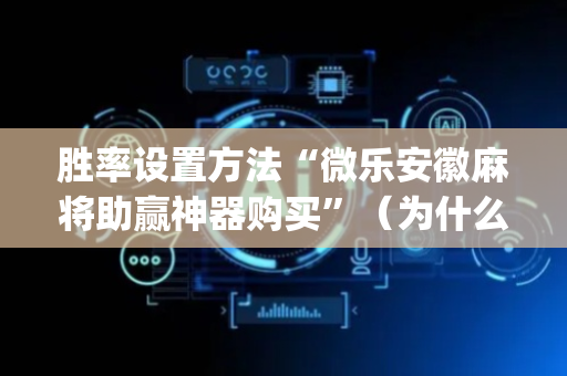 胜率设置方法“微乐安徽麻将助赢神器购买”（为什么有人一直赢)