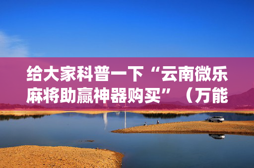 给大家科普一下“云南微乐麻将助赢神器购买”（万能开挂器)