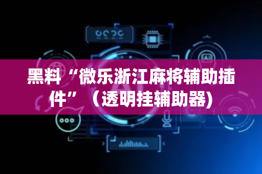 黑料“微乐浙江麻将辅助插件”（透明挂辅助器)