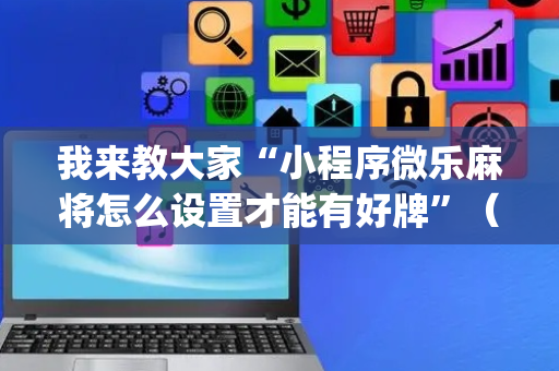 我来教大家“小程序微乐麻将怎么设置才能有好牌”（怎么控制输赢)