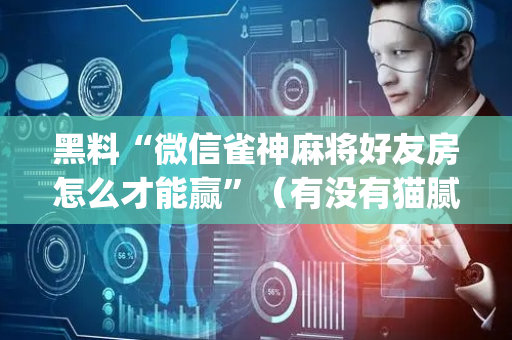 黑料“微信雀神麻将好友房怎么才能赢”（有没有猫腻)