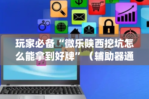玩家必备“微乐陕西挖坑怎么能拿到好牌”（辅助器通用版)