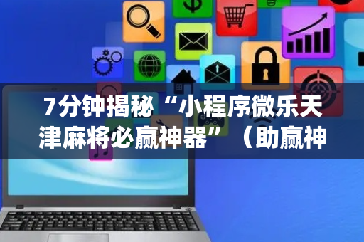7分钟揭秘“小程序微乐天津麻将必赢神器”（助赢神器)