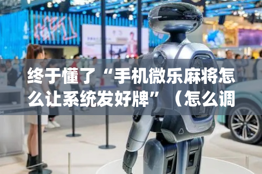 终于懂了“手机微乐麻将怎么让系统发好牌”（怎么调胜率)