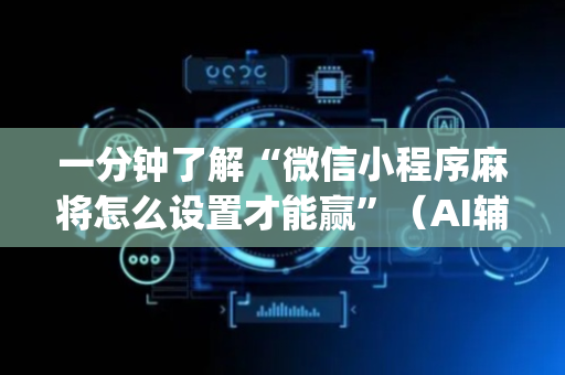 一分钟了解“微信小程序麻将怎么设置才能赢”（AI辅助胡牌规则)