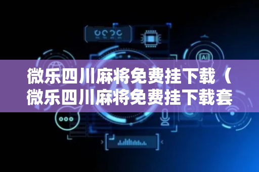 微乐四川麻将免费挂下载（微乐四川麻将免费挂下载套路吗）