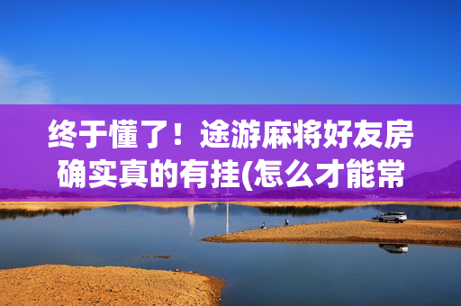 终于懂了！途游麻将好友房确实真的有挂(怎么才能常赢)