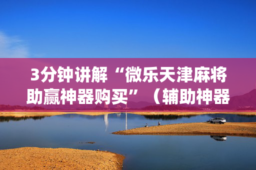3分钟讲解“微乐天津麻将助赢神器购买”（辅助神器免费)