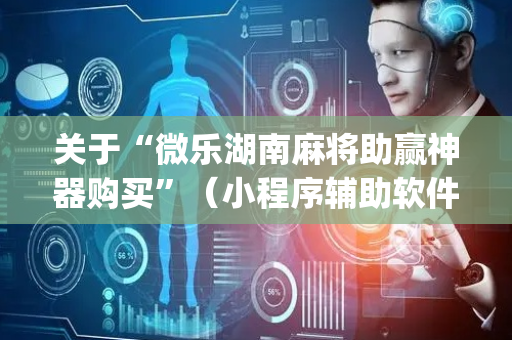 关于“微乐湖南麻将助赢神器购买”（小程序辅助软件)