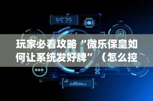 玩家必看攻略“微乐保皇如何让系统发好牌”（怎么控制输赢)