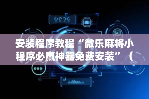 安装程序教程“微乐麻将小程序必赢神器免费安装”（提高胜率软件)