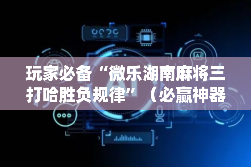 玩家必备“微乐湖南麻将三打哈胜负规律”（必赢神器免费安装)
