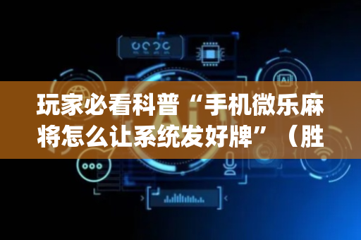 玩家必看科普“手机微乐麻将怎么让系统发好牌”（胜负规律拿好牌)