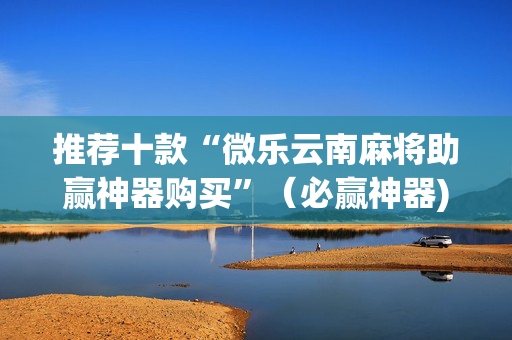 推荐十款“微乐云南麻将助赢神器购买”（必赢神器)