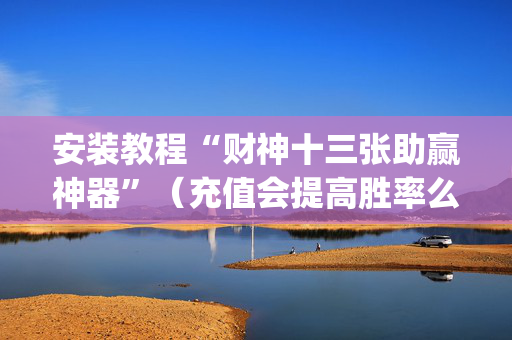 安装教程“财神十三张助赢神器”（充值会提高胜率么)