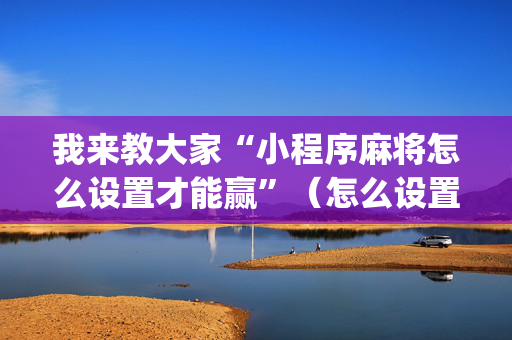 我来教大家“小程序麻将怎么设置才能赢”（怎么设置能有好牌)