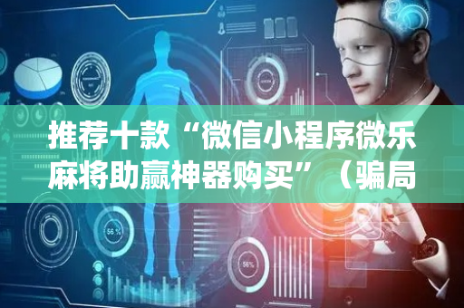 推荐十款“微信小程序微乐麻将助赢神器购买”（骗局大揭秘)