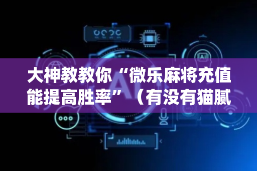大神教教你“微乐麻将充值能提高胜率”（有没有猫腻)