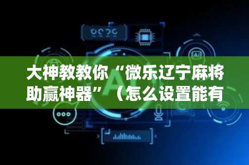 大神教教你“微乐辽宁麻将助赢神器”（怎么设置能有好牌)