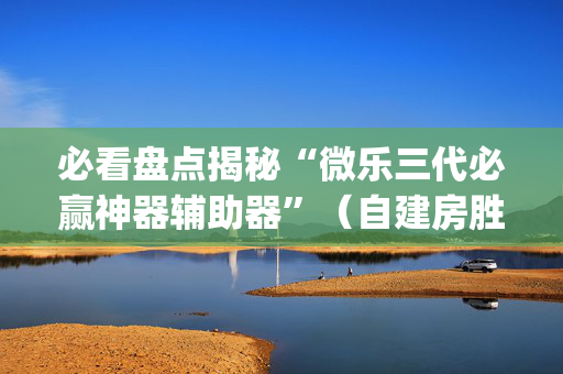必看盘点揭秘“微乐三代必赢神器辅助器”（自建房胜负规律)