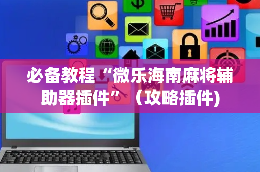 必备教程“微乐海南麻将辅助器插件”（攻略插件)