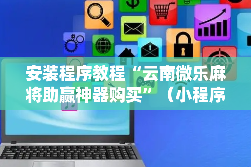 安装程序教程“云南微乐麻将助赢神器购买”（小程序必赢神器)