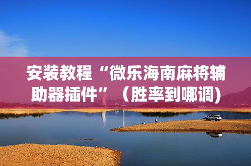 安装教程“微乐海南麻将辅助器插件”（胜率到哪调)