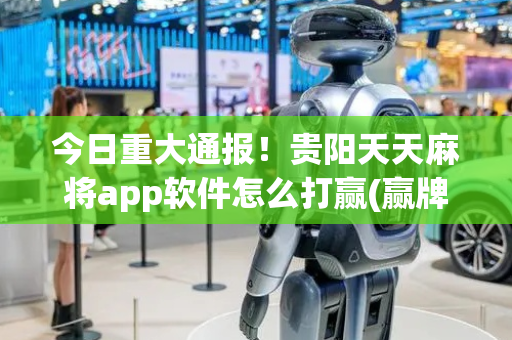 今日重大通报！贵阳天天麻将app软件怎么打赢(赢牌技巧插件安装)