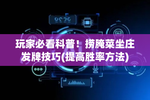 玩家必看科普！捞腌菜坐庄发牌技巧(提高胜率方法)