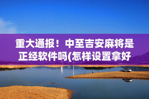 重大通报！中至吉安麻将是正经软件吗(怎样设置拿好牌)