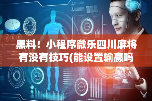 黑料！小程序微乐四川麻将有没有技巧(能设置输赢吗)