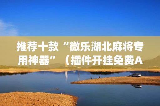 推荐十款“微乐湖北麻将专用神器”（插件开挂免费AI)