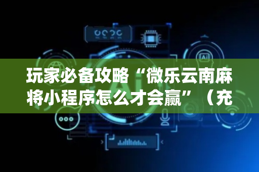玩家必备攻略“微乐云南麻将小程序怎么才会赢”（充值会提高胜率么)