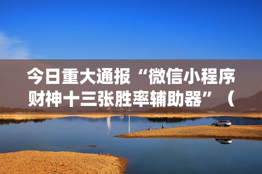 今日重大通报“微信小程序财神十三张胜率辅助器”（辅助挂发牌规律)