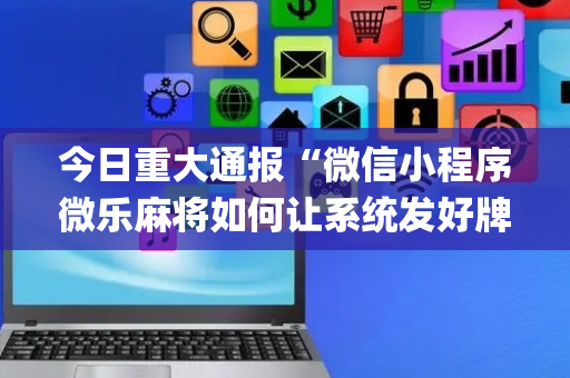 今日重大通报“微信小程序微乐麻将如何让系统发好牌”（提高胜率技巧)