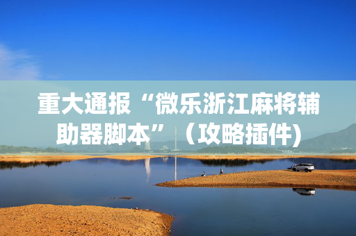 重大通报“微乐浙江麻将辅助器脚本”（攻略插件)