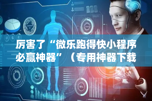 厉害了“微乐跑得快小程序必赢神器”（专用神器下载)