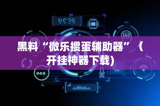 黑料“微乐掼蛋辅助器”（开挂神器下载)