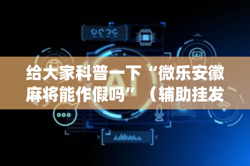 给大家科普一下“微乐安徽麻将能作假吗”（辅助挂发牌规律)