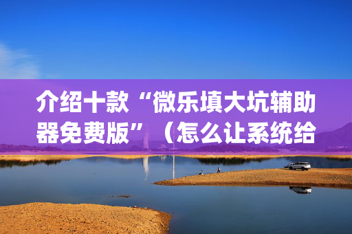 介绍十款“微乐填大坑辅助器免费版”（怎么让系统给你发好牌)