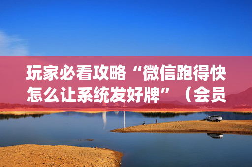玩家必看攻略“微信跑得快怎么让系统发好牌”（会员会提高胜率吗)
