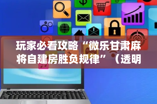 玩家必看攻略“微乐甘肃麻将自建房胜负规律”（透明器教程)