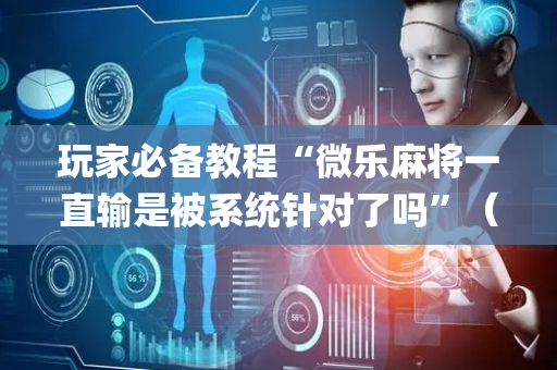 玩家必备教程“微乐麻将一直输是被系统针对了吗”（万能开挂神器)