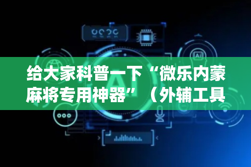 给大家科普一下“微乐内蒙麻将专用神器”（外辅工具)