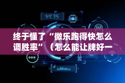 终于懂了“微乐跑得快怎么调胜率”（怎么能让牌好一点)